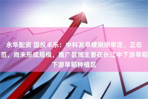 永华配资 国投丰乐：中科发早粳刚刚审定，正在布点示范，尚未形成规模，推广区域主要在长江中下游早稻种植区