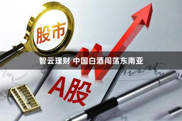 智云理财 中国白酒闯荡东南亚