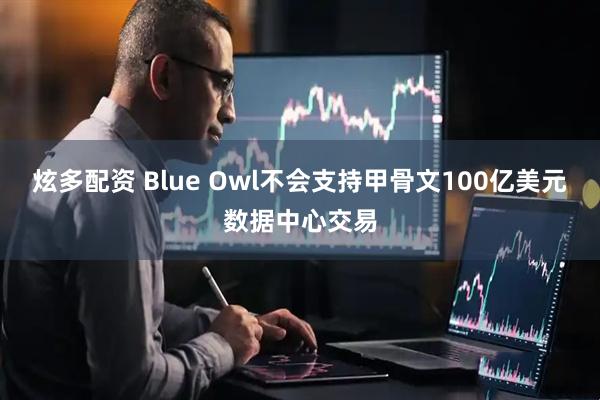 炫多配资 Blue Owl不会支持甲骨文100亿美元数据中心交易