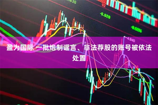 盈为国际 一批炮制谣言、非法荐股的账号被依法处置