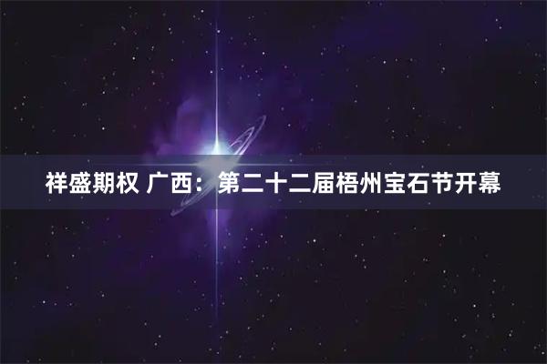 祥盛期权 广西：第二十二届梧州宝石节开幕