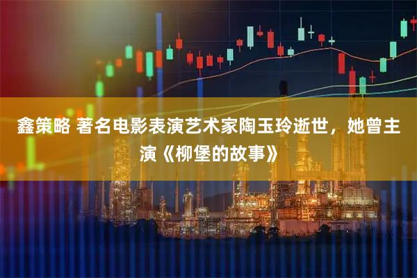 鑫策略 著名电影表演艺术家陶玉玲逝世，她曾主演《柳堡的故事》