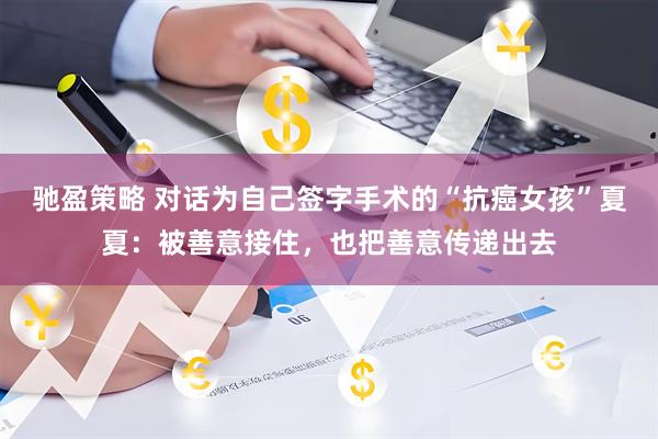 驰盈策略 对话为自己签字手术的“抗癌女孩”夏夏：被善意接住，也把善意传递出去