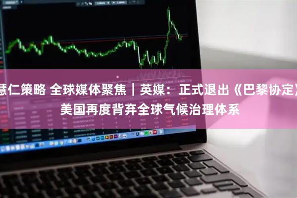 慧仁策略 全球媒体聚焦｜英媒：正式退出《巴黎协定》 美国再度背弃全球气候治理体系