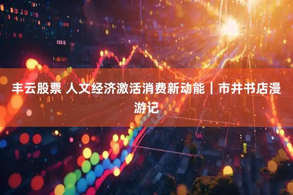 丰云股票 人文经济激活消费新动能｜市井书店漫游记