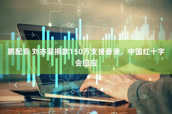 鹏配资 刘亦菲捐款150万支援香港，中国红十字会回应