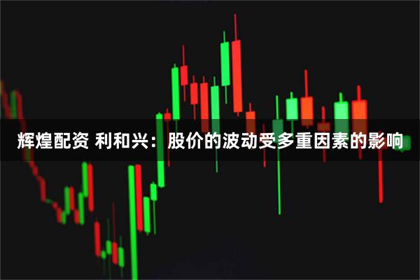 辉煌配资 利和兴：股价的波动受多重因素的影响