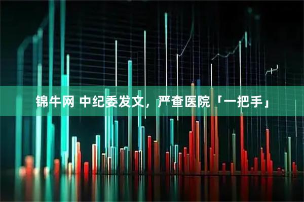 锦牛网 中纪委发文，严查医院「一把手」