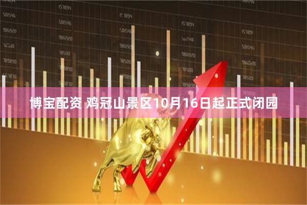 博宝配资 鸡冠山景区10月16日起正式闭园