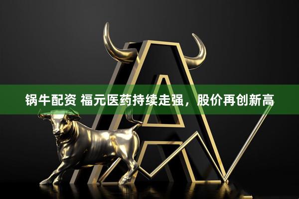 锅牛配资 福元医药持续走强，股价再创新高