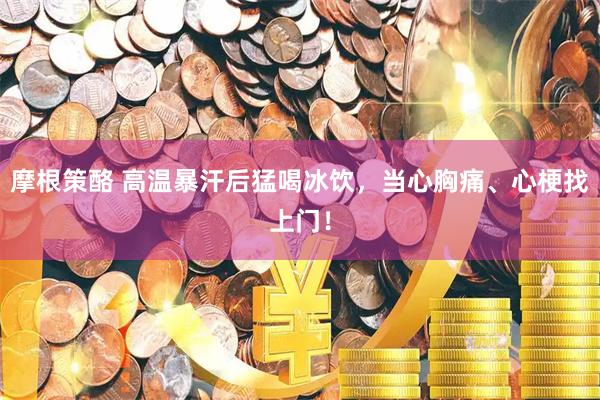 摩根策酪 高温暴汗后猛喝冰饮，当心胸痛、心梗找上门！