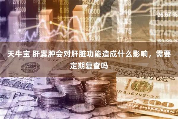 天牛宝 肝囊肿会对肝脏功能造成什么影响，需要定期复查吗